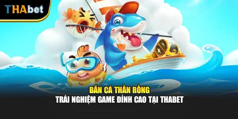 Bắn Cá Thần Rồng - Trải Nghiệm Game Đỉnh Cao Tại Thabet