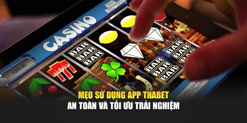 Mẹo sử dụng App Thabet an toàn và tối ưu trải nghiệm