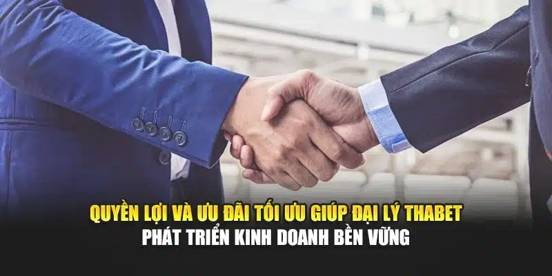 Quyền lợi và ưu đãi tối ưu giúp đại lý Thabet phát triển kinh doanh bền vững
